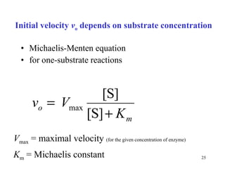 Initial velocity  v o  depends on  substr ate concentration Michaelis-Menten equation for one-substrate reactions V max  = maximal velocity  (for the given concentration of enzyme) K m  = Michaelis constant 