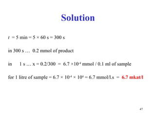Solution t   = 5 min = 5  ×  60 s = 300 s in 300 s …  0.2 mmol of product in  1 s … x = 0.2/300  =  6.7  × 10 -4  mmol / 0.1 ml of sample for 1 litre of sample = 6.7  ×  10 -4   ×  10 4  = 6.7 mmol/l.s  =  6.7 mkat/l 