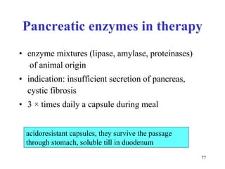 Pancreatic enzymes in therapy enzyme mixtures (lipase, amylase, proteinases)  of animal origin indication: insufficient secretion of pancreas,  cystic fibrosis 3  ×  times daily a capsule during meal acidoresistant capsules, they survive the passage through stomach, soluble till in duodenum 