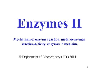 Enzymes II    Department of  Bioche mistry (J.D.) 2011 Mechanism  of  enzym e  rea ction , metal l oenzym es , kineti cs , a c tivit y , enzym es in medicine 
