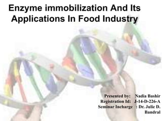 Enzyme immobilization And Its
Applications In Food Industry
Presented by: Nadia Bashir
Registration Id: J-14-D-226-A
Seminar Incharge : Dr. Julie D.
Bandral
 