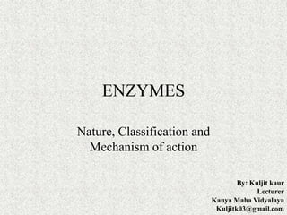 ENZYMES
Nature, Classification and
Mechanism of action
By: Kuljit kaur
Lecturer
Kanya Maha Vidyalaya
Kuljitk03@gmail.com
 