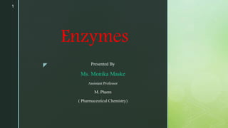 z
Enzymes
Presented By
Ms. Monika Maske
Assistant Professor
M. Pharm
( Pharmaceutical Chemistry)
1
 