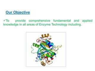 Our Objective
To provide comprehensive fundamental and applied
knowledge in all areas of Enzyme Technology including.
 