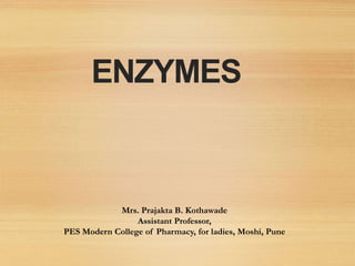 ENZYMES
Mrs. Prajakta B. Kothawade
Assistant Professor,
PES Modern College of Pharmacy, for ladies, Moshi, Pune
 