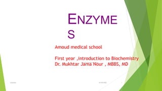 ENZYME
S
10/30/2022
enzymes 1
Amoud medical school
First year ,introduction to Biochemistry
Dr. Mukhtar Jama Nour , MBBS, MD
 