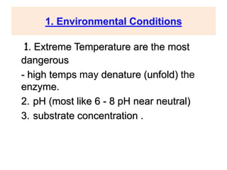 29
1. Environmental Conditions
1. Extreme Temperature are the most
dangerous
- high temps may denature (unfold) the
enzyme.
2. pH (most like 6 - 8 pH near neutral)
3. substrate concentration .
 