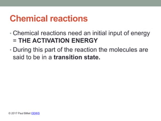 Chemical reactions
• Chemical reactions need an initial input of energy
= THE ACTIVATION ENERGY
• During this part of the ...