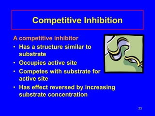 23
Competitive Inhibition
A competitive inhibitor
• Has a structure similar to
substrate
• Occupies active site
• Competes with substrate for
active site
• Has effect reversed by increasing
substrate concentration
 