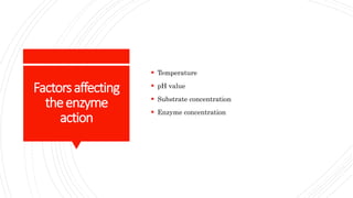 Factorsaffecting
theenzyme
action
 Temperature
 pH value
 Substrate concentration
 Enzyme concentration
 