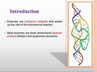 Introduction
 Enzymes are biological catalysts that speed
up the rate of the biochemical reaction.
 Most enzymes are three dimensional globular
proteins (tertiary and quaternary structure).
 