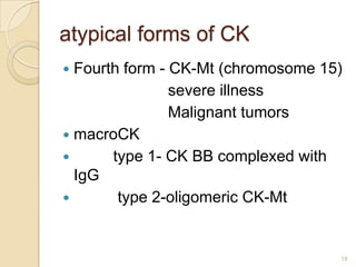 atypical forms of CK
 Fourth form - CK-Mt (chromosome 15)
                severe illness
                Malignant tumors
 macroCK
      type 1- CK BB complexed with
  IgG
       type 2-oligomeric CK-Mt


                                    18
 