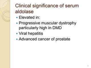 Clinical significance of serum
aldolase
 Elevated in:
 Progressive muscular dystrophy
  particularly high in DMD
 Viral hepatitis
 Advanced cancer of prostate




                                   31
 