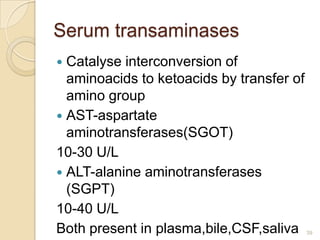 Serum transaminases
 Catalyse interconversion of
  aminoacids to ketoacids by transfer of
  amino group
 AST-aspartate
 ...