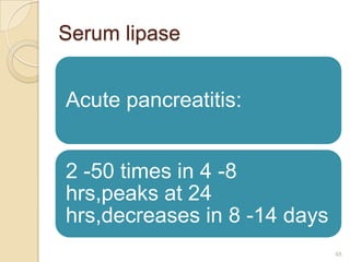 Serum lipase


Acute pancreatitis:


2 -50 times in 4 -8
hrs,peaks at 24
hrs,decreases in 8 -14 days
                              48
 