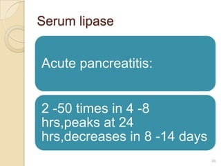 Serum lipase


Acute pancreatitis:


2 -50 times in 4 -8
hrs,peaks at 24
hrs,decreases in 8 -14 days
                     ...