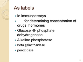 As labels
 In immunoassays
      for determining concentration of
  drugs, hormones
 Glucose -6- phosphate
  dehydrogenase
 Alkaline phosphatase
 Beta galactosidase
 peroxidase


                                          60
 