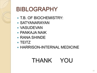 BIBLOGRAPHY
   T.B. OF BIOCHEMISTRY:
   SATYANARAYAN
   VASUDEVAN
   PANKAJA NAIK
   RANA SHINDE
   TEITZ
   HARRISON-INTERNAL MEDICINE


         THANK       YOU
                                 61
 