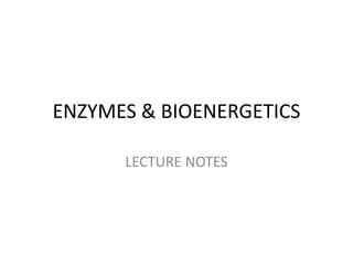 ENZYMES & BIOENERGETICS
LECTURE NOTES
 