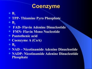 Coenzyme
   B1
   TPP- Thiamine Pyro Phosphate
   B2
   FAD- Flavin Adenine Dinucleotide
   FMN- Flavin Mono Nucleotide
   Pantothenic acid
   Coenzyme A (CoA)
   B5
   NAD – Nicotinamide Adenine Dinucleotide
   NADP- Nicotinamide Adenine Dinucleotide
    Phosphate
 