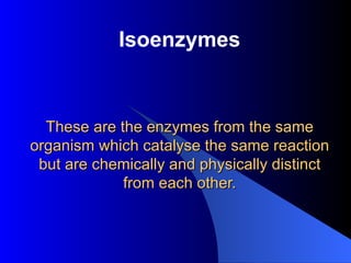 Isoenzymes


  These are the enzymes from the same
organism which catalyse the same reaction
 but are chemically and physically distinct
             from each other.
 