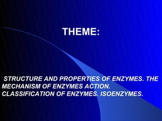 THEME:



STRUCTURE AND PROPERTIES OF ENZYMES. THE
MECHANISM OF ENZYMES ACTION.
CLASSIFICATION OF ENZYMES. ISOENZYMES.
 