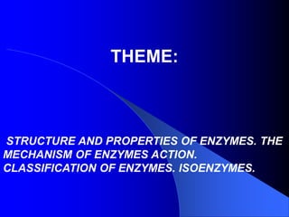 THEME:
STRUCTURE AND PROPERTIES OF ENZYMES. THE
MECHANISM OF ENZYMES ACTION.
CLASSIFICATION OF ENZYMES. ISOENZYMES.
 