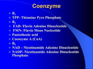 Coenzyme
 B1
 TPP- Thiamine Pyro Phosphate
 B2
 FAD- Flavin Adenine Dinucleotide
 FMN- Flavin Mono Nucleotide
 Pantothenic acid
 Coenzyme A (CoA)
 B5
 NAD – Nicotinamide Adenine Dinucleotide
 NADP- Nicotinamide Adenine Dinucleotide
Phosphate
 