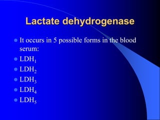 Lactate dehydrogenase
 It occurs in 5 possible forms in the blood
serum:
 LDH1
 LDH2
 LDH3
 LDH4
 LDH5
 