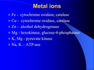 Metal ions
 Fe - cytochrome oxidase, catalase
 Cu - cytochrome oxidase, catalase
 Zn - alcohol dehydrogenase
 Mg - hexokinase, glucose-6-phosphatase
 K, Mg - pyruvate kinase
 Na, K – ATP-ase
 