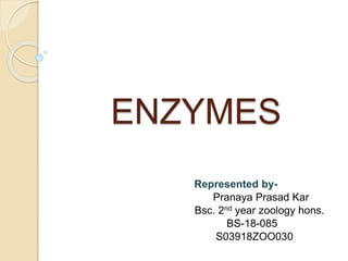 ENZYMES
Represented by-
Pranaya Prasad Kar
Bsc. 2nd year zoology hons.
BS-18-085
S03918ZOO030
 