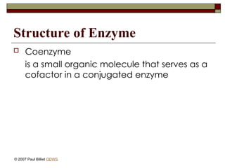 Structure of Enzyme
 Coenzyme
is a small organic molecule that serves as a
cofactor in a conjugated enzyme
© 2007 Paul Billiet ODWS
 