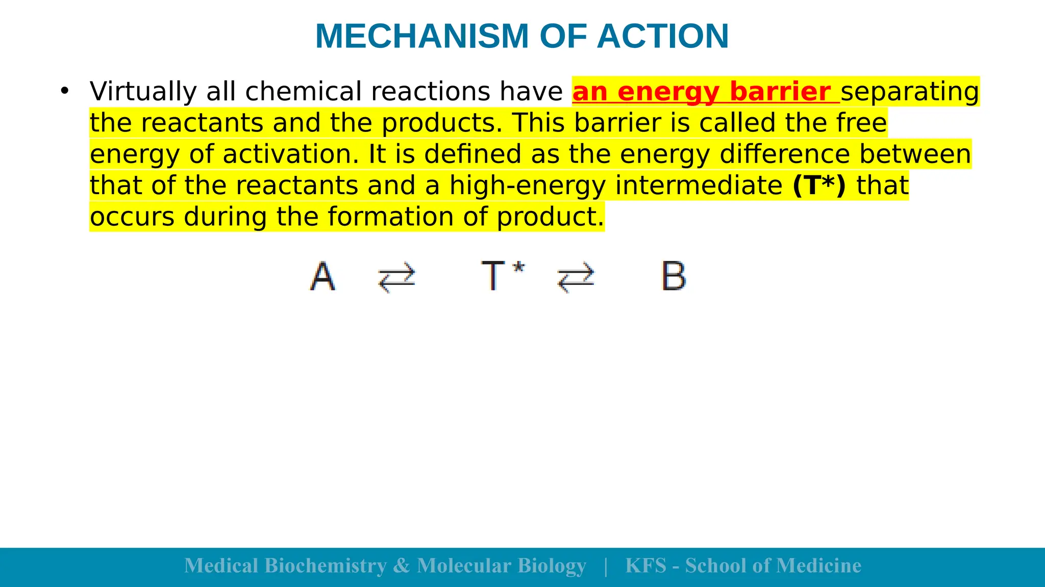 MECHANISM OF ACTION
• Virtually all chemical reactions have an energy barrier separating
the reactants and the products. This barrier is called the free
energy of activation. It is defined as the energy difference between
that of the reactants and a high-energy intermediate (T*) that
occurs during the formation of product.
 