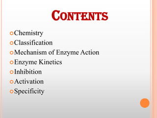 CONTENTS
 Chemistry

 Classification
 Mechanism

of Enzyme Action
 Enzyme Kinetics
 Inhibition
 Activation
 Specificity

 