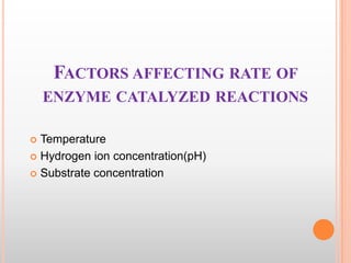 FACTORS AFFECTING RATE OF
ENZYME CATALYZED REACTIONS
Temperature
 Hydrogen ion concentration(pH)
 Substrate concentration


 