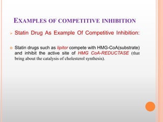 EXAMPLES OF COMPETITIVE INHIBITION


Statin Drug As Example Of Competitive Inhibition:



Statin drugs such as lipitor compete with HMG-CoA(substrate)
and inhibit the active site of HMG CoA-REDUCTASE (that
bring about the catalysis of cholesterol synthesis).

 