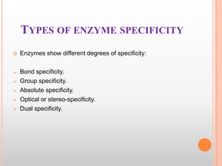 TYPES OF ENZYME SPECIFICITY


Enzymes show different degrees of specificity:



Bond specificity.
Group specificity.
Absolute specificity.
Optical or stereo-specificity.
Dual specificity.






 