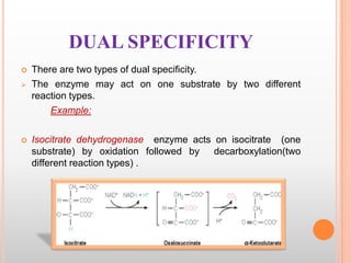 DUAL SPECIFICITY





There are two types of dual specificity.
The enzyme may act on one substrate by two different
rea...