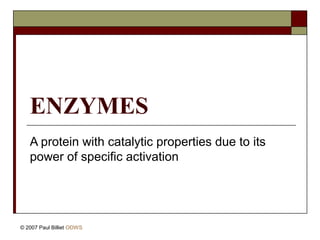 ENZYMES 
A protein with catalytic properties due to its 
power of specific activation 
© 2007 Paul Billiet ODWS 
 