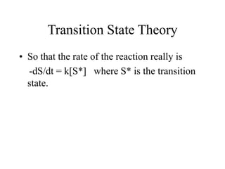 Transition State Theory
• So that the rate of the reaction really is
-dS/dt = k[S*] where S* is the transition
state.
 