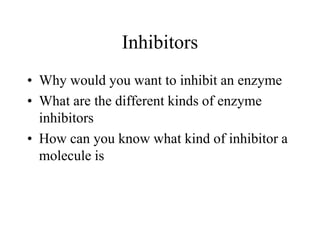 Inhibitors
• Why would you want to inhibit an enzyme
• What are the different kinds of enzyme
inhibitors
• How can you know what kind of inhibitor a
molecule is
 