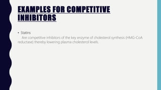 EXAMPLES FOR COMPETITIVE
INHIBITORS
• Statins
Are competitive inhibitors of the key enzyme of cholesterol synthesis (HMG-CoA
reductase) thereby lowering plasma cholesterol levels.
 