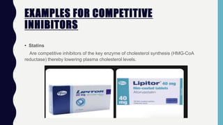 EXAMPLES FOR COMPETITIVE
INHIBITORS
• Statins
Are competitive inhibitors of the key enzyme of cholesterol synthesis (HMG-CoA
reductase) thereby lowering plasma cholesterol levels.
 