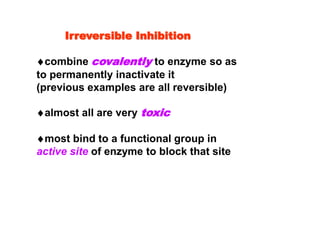 Irreversible Inhibition
combine covalently to enzyme so as
to permanently inactivate it
(previous examples are all reversible)
almost all are very toxic
most bind to a functional group in
active site of enzyme to block that site
 