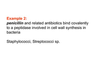 Example 2:
penicillin and related antibiotics bind covalently
to a peptidase involved in cell wall synthesis in
bacteria
Staphylococci, Streptococci sp.
 