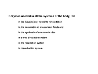 Enzymes needed in all the systems of the body, like
in the movement of nutrients for oxidation
in the conversion of energy from foods and
in the synthesis of macromolecules
in Blood circulation system
in the respiration system
in reproduction system
 