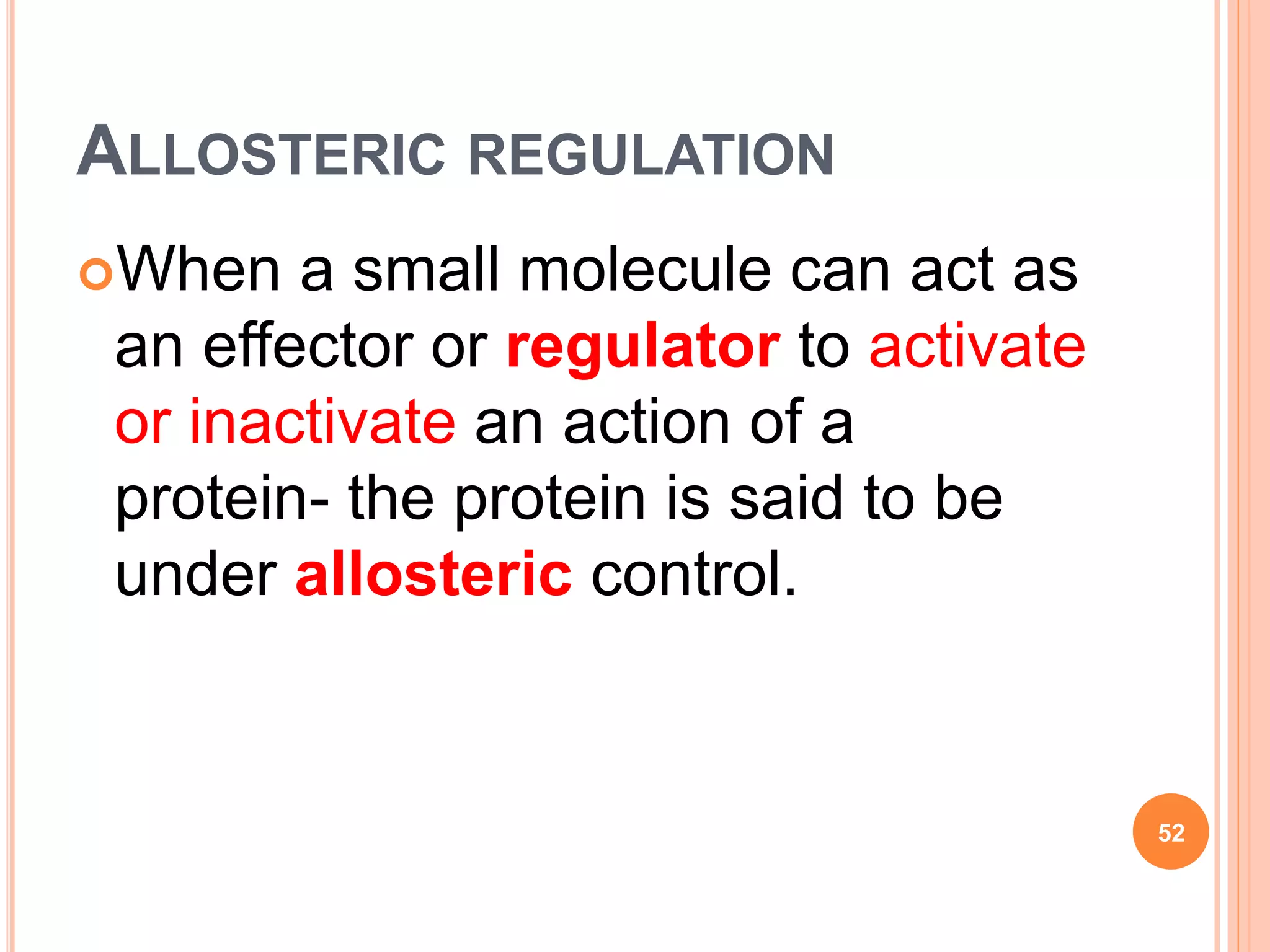 ALLOSTERIC REGULATION
When a small molecule can act as
an effector or regulator to activate
or inactivate an action of a
protein- the protein is said to be
under allosteric control.
52
 