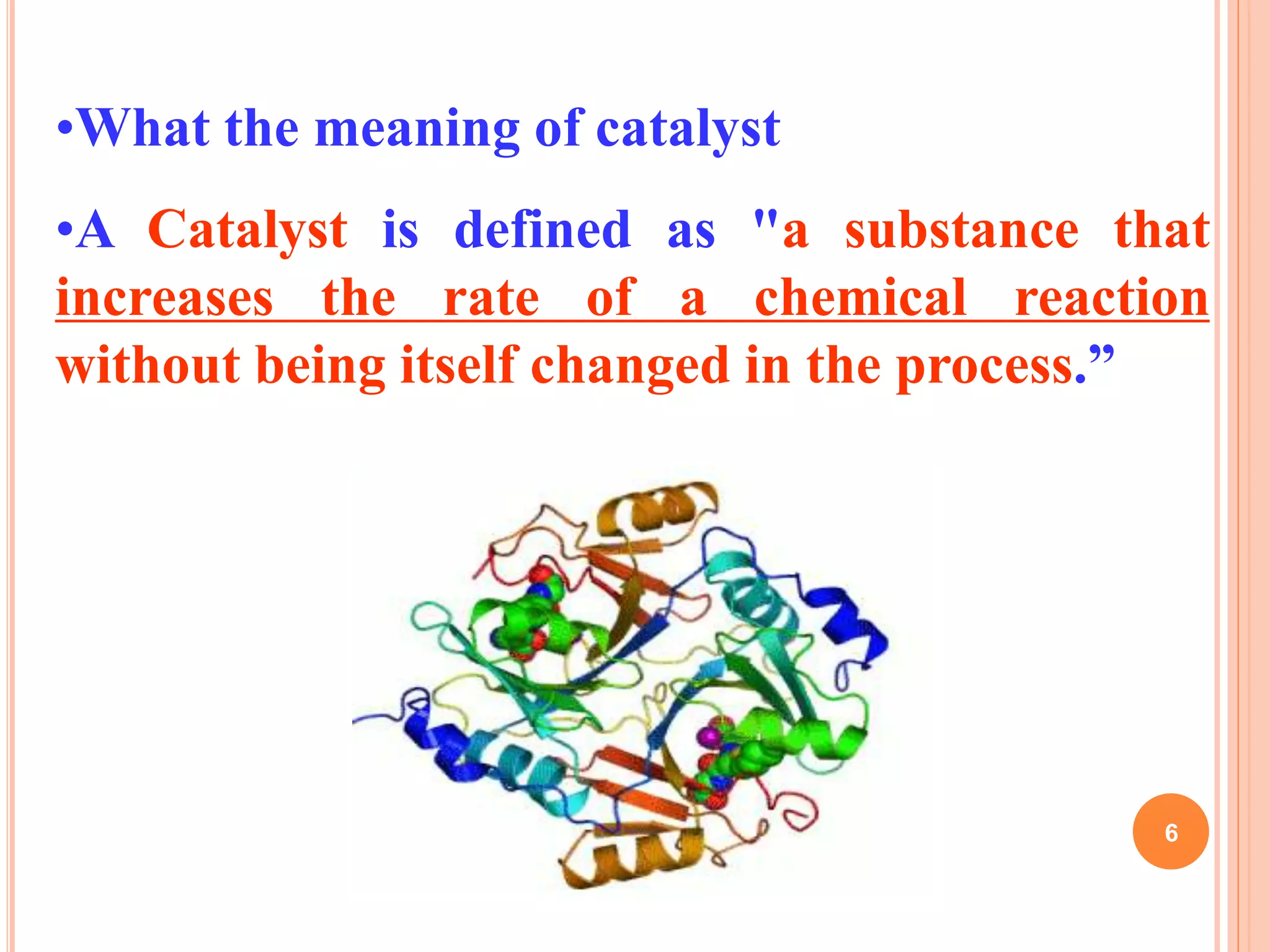 •What the meaning of catalyst
•A Catalyst is defined as "a substance that
increases the rate of a chemical reaction
without being itself changed in the process.”
6
 