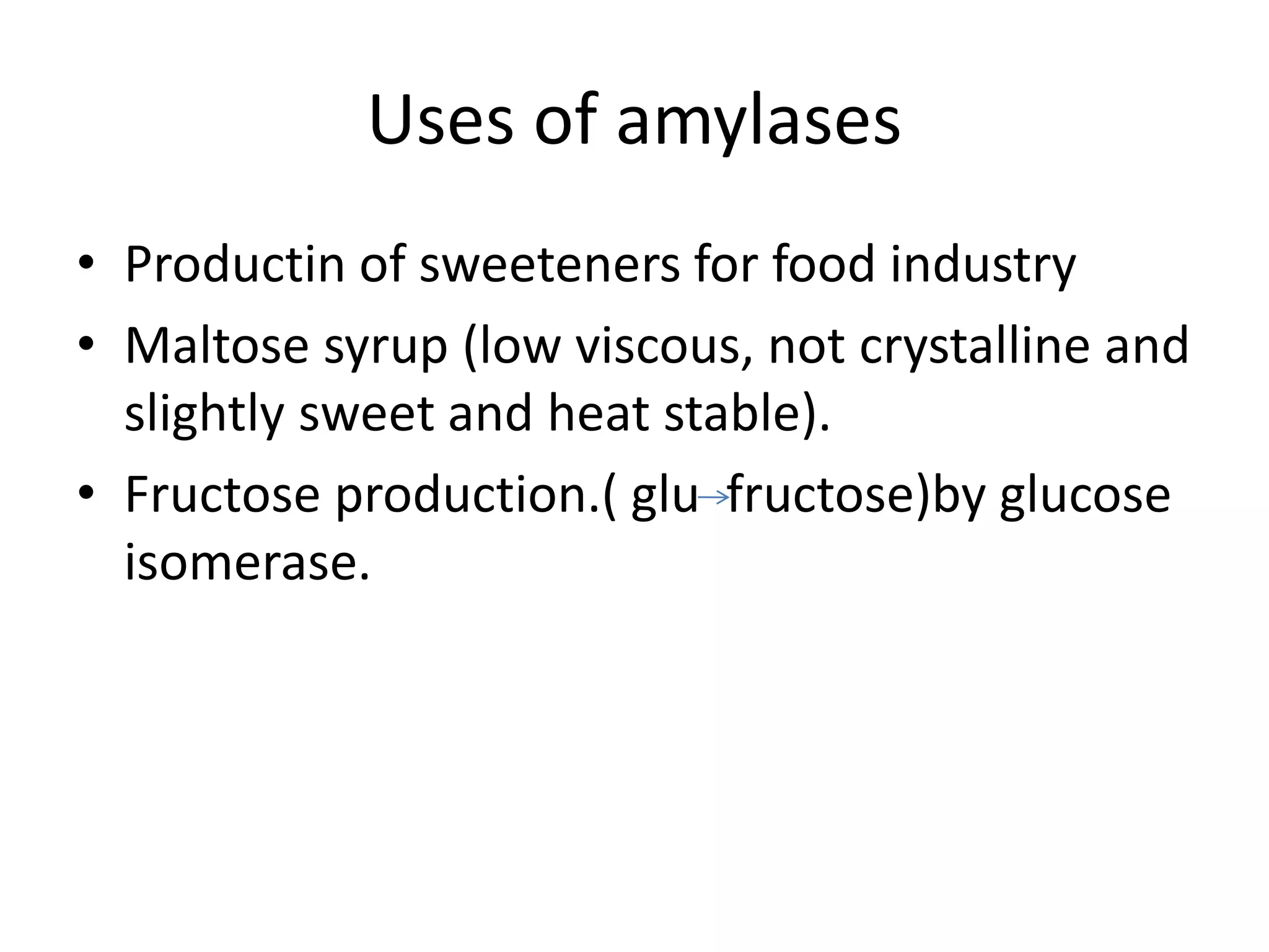 Uses of amylases
• Productin of sweeteners for food industry
• Maltose syrup (low viscous, not crystalline and
slightly sweet and heat stable).
• Fructose production.( glu fructose)by glucose
isomerase.
 