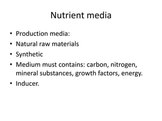 Nutrient media
• Production media:
• Natural raw materials
• Synthetic
• Medium must contains: carbon, nitrogen,
mineral substances, growth factors, energy.
• Inducer.
 